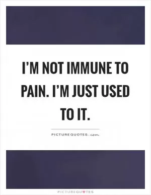 I’m not immune to pain. I’m just used to it Picture Quote #1