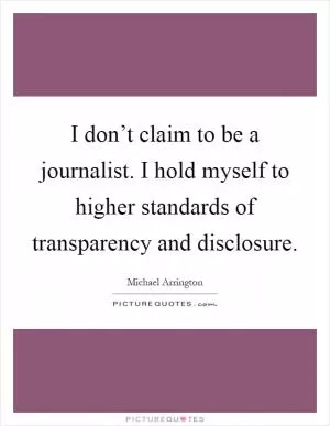 I don’t claim to be a journalist. I hold myself to higher standards of transparency and disclosure Picture Quote #1
