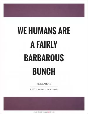 We humans are a fairly barbarous bunch Picture Quote #1