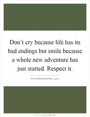 Don’t cry because life has its bad endings but smile because a whole new adventure has just started. Respect it Picture Quote #1