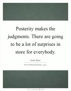 Posterity makes the judgments. There are going to be a lot of surprises in store for everybody Picture Quote #1