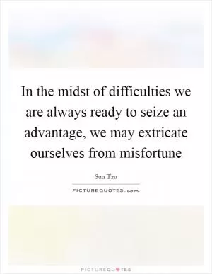 In the midst of difficulties we are always ready to seize an advantage, we may extricate ourselves from misfortune Picture Quote #1