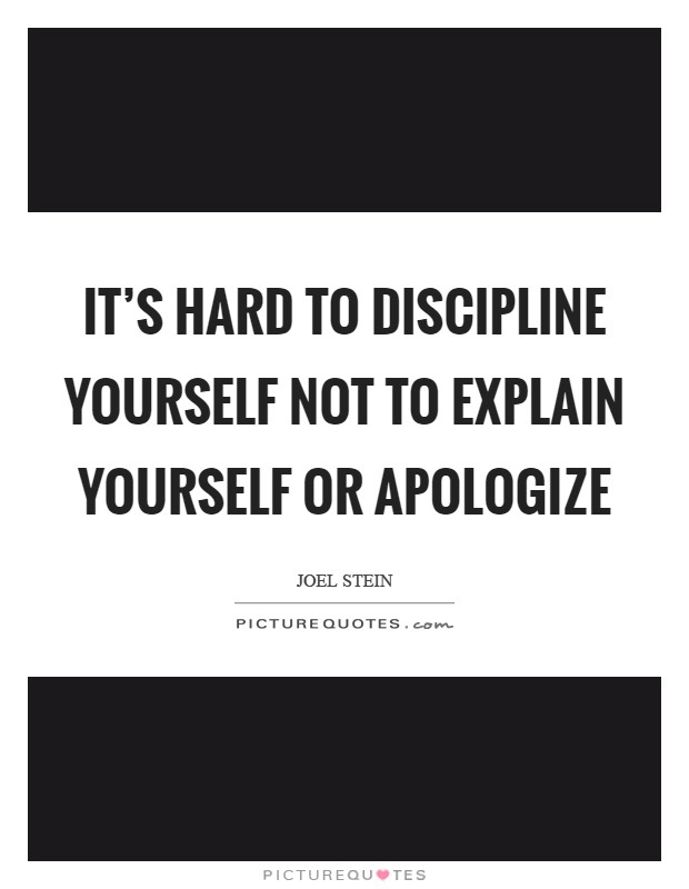 It's hard to discipline yourself not to explain yourself or apologize Picture Quote #1