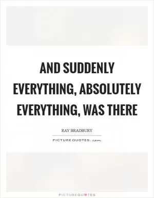 And suddenly everything, absolutely everything, was there Picture Quote #1