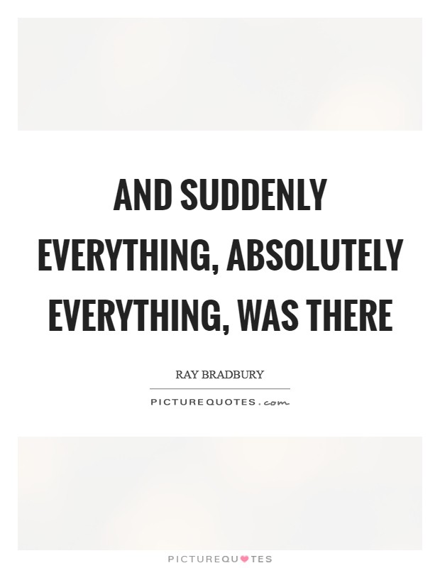 And suddenly everything, absolutely everything, was there Picture Quote #1