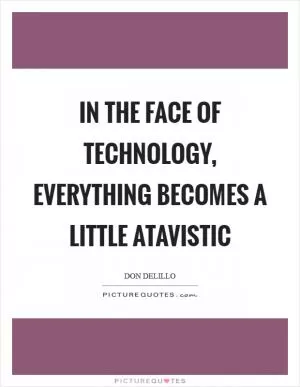 In the face of technology, everything becomes a little atavistic Picture Quote #1