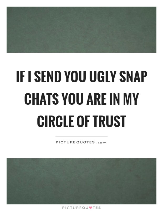 If I send you ugly snap chats you are in my circle of trust Picture Quote #1