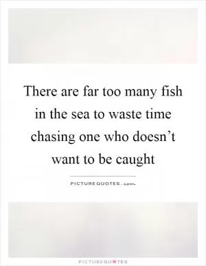 There are far too many fish in the sea to waste time chasing one who doesn’t want to be caught Picture Quote #1