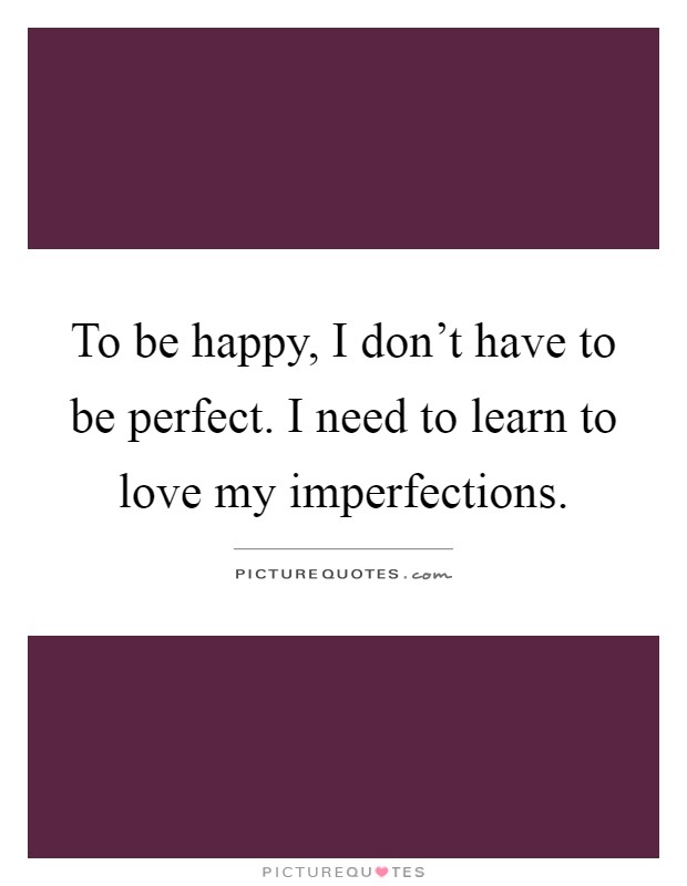 To be happy, I don't have to be perfect. I need to learn to love my imperfections Picture Quote #1