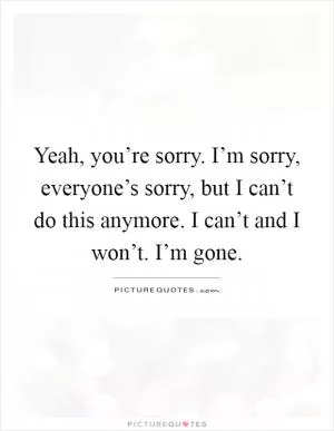 Yeah, you’re sorry. I’m sorry, everyone’s sorry, but I can’t do this anymore. I can’t and I won’t. I’m gone Picture Quote #1