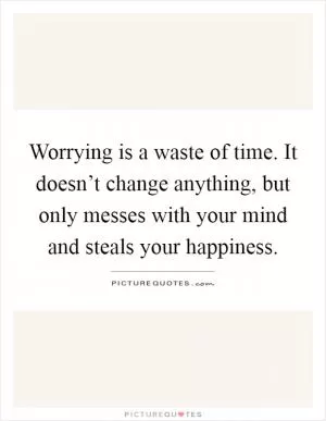 Worrying is a waste of time. It doesn’t change anything, but only messes with your mind and steals your happiness Picture Quote #1