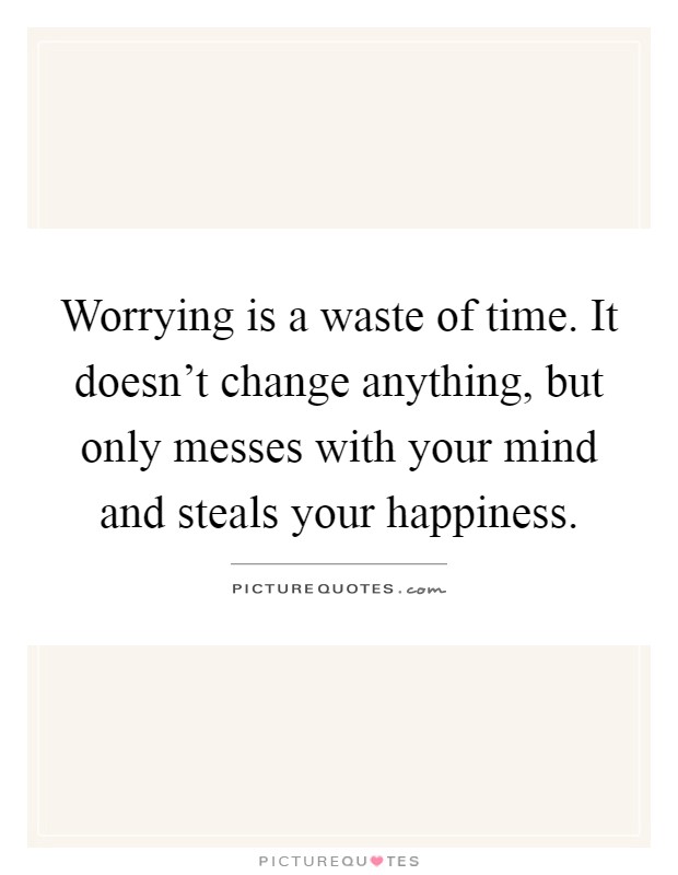 Worrying is a waste of time. It doesn't change anything, but only messes with your mind and steals your happiness Picture Quote #1