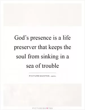 God’s presence is a life preserver that keeps the soul from sinking in a sea of trouble Picture Quote #1