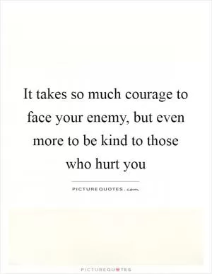 It takes so much courage to face your enemy, but even more to be kind to those who hurt you Picture Quote #1