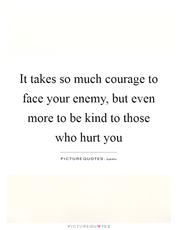 It takes so much courage to face your enemy, but even more to be kind to those who hurt you Picture Quote #1