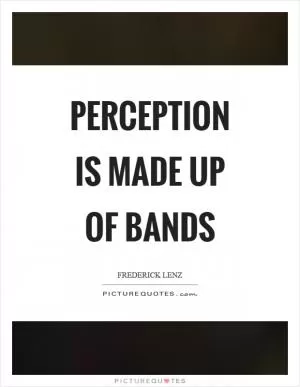 Perception is made up of bands Picture Quote #1