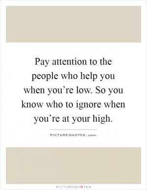Pay attention to the people who help you when you’re low. So you know who to ignore when you’re at your high Picture Quote #1