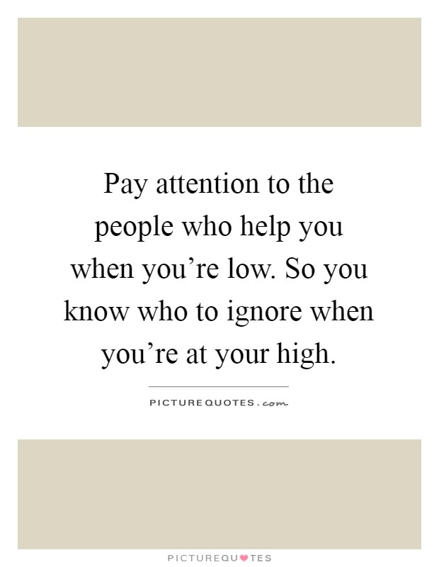 Pay attention to the people who help you when you're low. So you know who to ignore when you're at your high Picture Quote #1