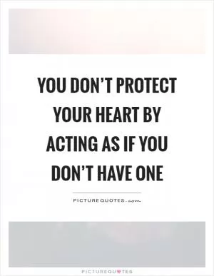 You don’t protect your heart by acting as if you don’t have one Picture Quote #1
