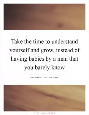 Take the time to understand yourself and grow, instead of having babies by a man that you barely know Picture Quote #1