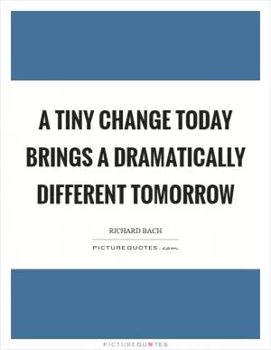 A tiny change today brings a dramatically different tomorrow Picture Quote #1