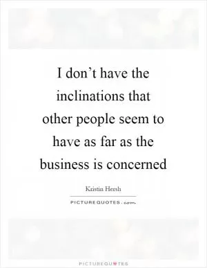 I don’t have the inclinations that other people seem to have as far as the business is concerned Picture Quote #1