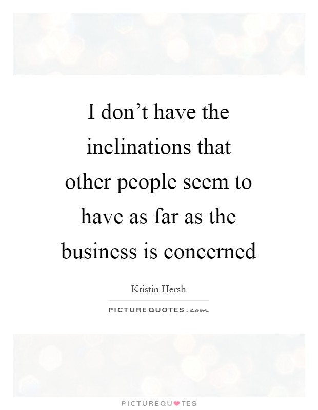 I don't have the inclinations that other people seem to have as far as the business is concerned Picture Quote #1