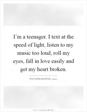 I’m a teenager. I text at the speed of light, listen to my music too loud, roll my eyes, fall in love easily and get my heart broken Picture Quote #1