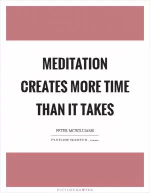 Meditation creates more time than it takes Picture Quote #1