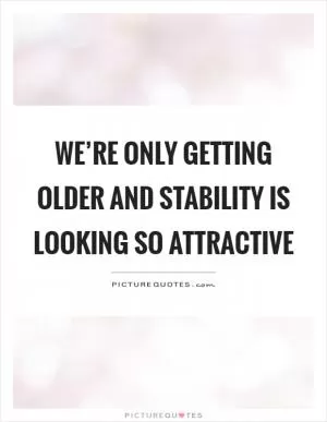 We’re only getting older and stability is looking so attractive Picture Quote #1