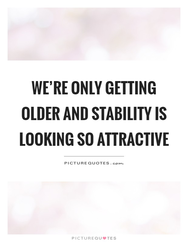 We're only getting older and stability is looking so attractive Picture Quote #1