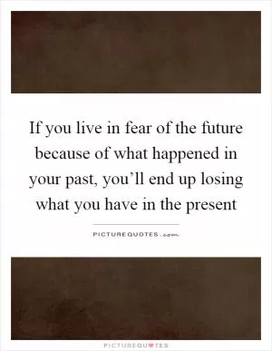 If you live in fear of the future because of what happened in your past, you’ll end up losing what you have in the present Picture Quote #1