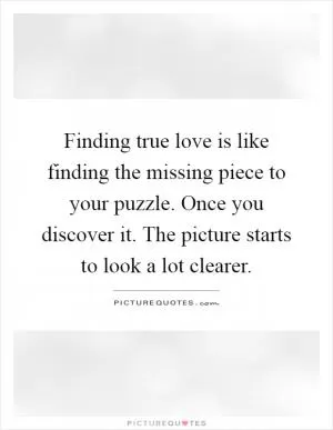 Finding true love is like finding the missing piece to your puzzle. Once you discover it. The picture starts to look a lot clearer Picture Quote #1