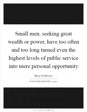 Small men, seeking great wealth or power, have too often and too long turned even the highest levels of public service into mere personal opportunity Picture Quote #1