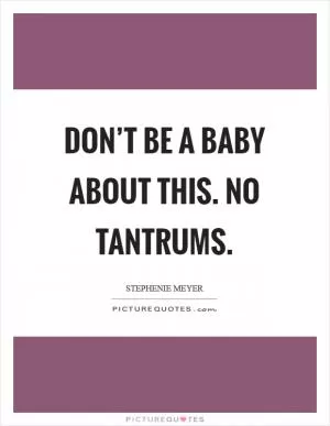 Don’t be a baby about this. No tantrums Picture Quote #1