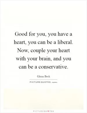 Good for you, you have a heart, you can be a liberal. Now, couple your heart with your brain, and you can be a conservative Picture Quote #1