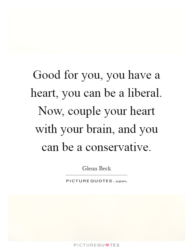 Good for you, you have a heart, you can be a liberal. Now, couple your heart with your brain, and you can be a conservative Picture Quote #1