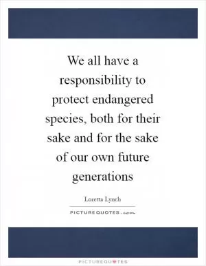 We all have a responsibility to protect endangered species, both for their sake and for the sake of our own future generations Picture Quote #1