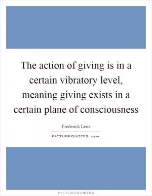 The action of giving is in a certain vibratory level, meaning giving exists in a certain plane of consciousness Picture Quote #1