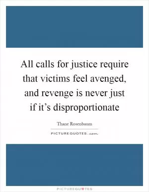 All calls for justice require that victims feel avenged, and revenge is never just if it’s disproportionate Picture Quote #1
