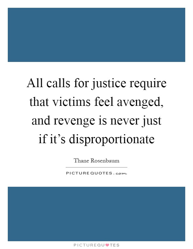 All calls for justice require that victims feel avenged, and revenge is never just if it's disproportionate Picture Quote #1