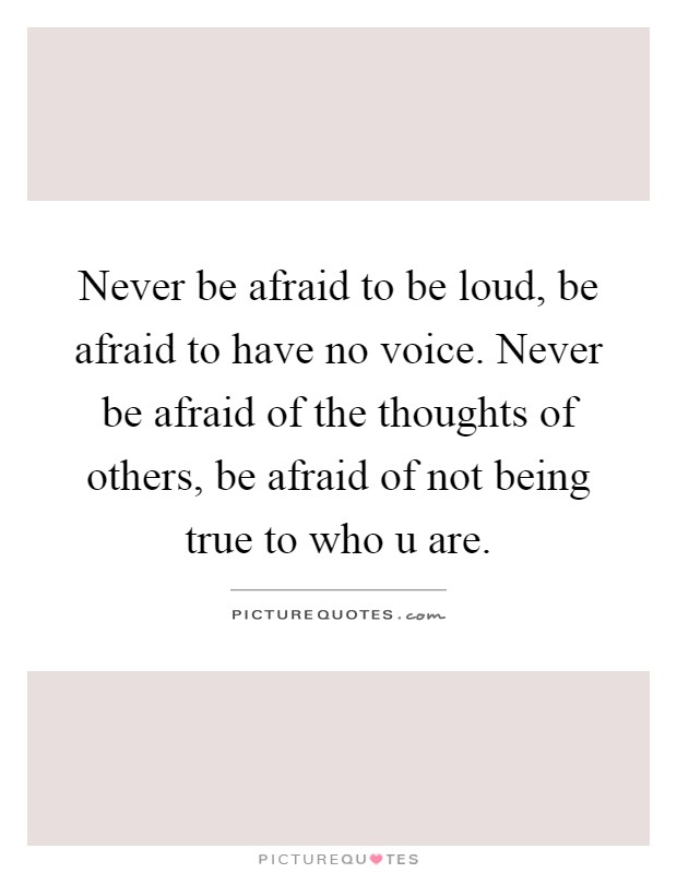 Never be afraid to be loud, be afraid to have no voice. Never be afraid of the thoughts of others, be afraid of not being true to who u are Picture Quote #1