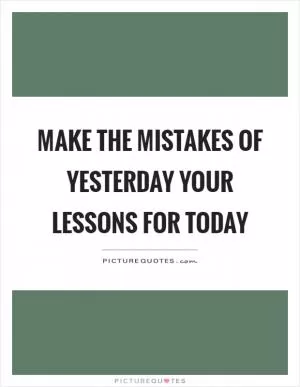 Make the mistakes of yesterday your lessons for today Picture Quote #1
