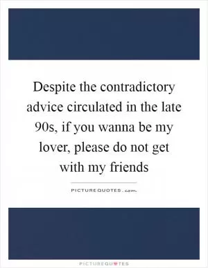 Despite the contradictory advice circulated in the late 90s, if you wanna be my lover, please do not get with my friends Picture Quote #1