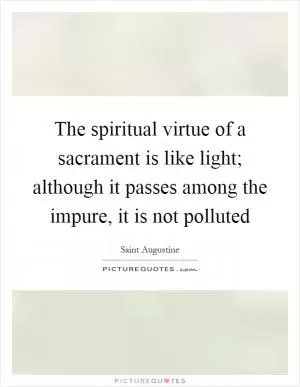 The spiritual virtue of a sacrament is like light; although it passes among the impure, it is not polluted Picture Quote #1