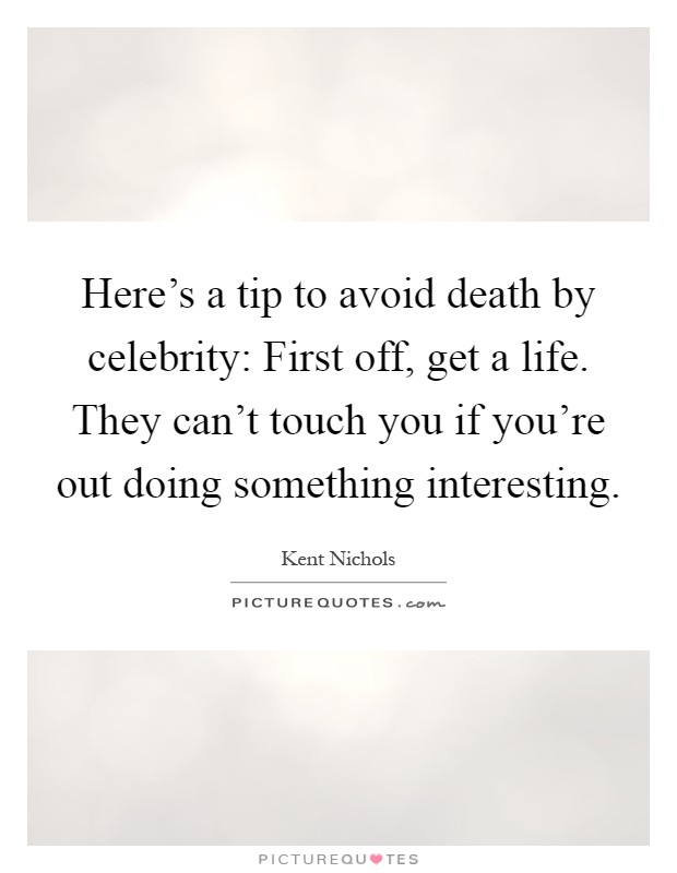 Here's a tip to avoid death by celebrity: First off, get a life. They can't touch you if you're out doing something interesting Picture Quote #1