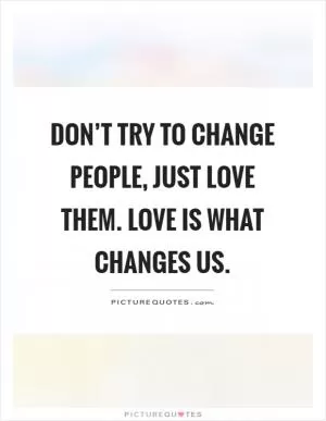 Don’t try to change people, just love them. Love is what changes us Picture Quote #1