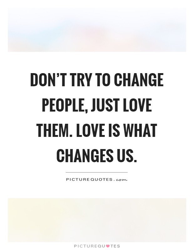 Don't try to change people, just love them. Love is what changes us Picture Quote #1