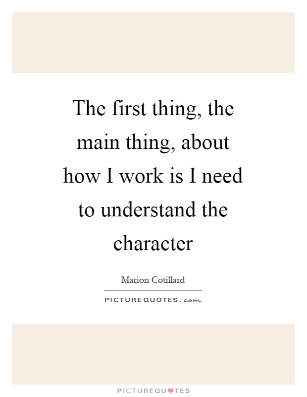 The first thing, the main thing, about how I work is I need to understand the character Picture Quote #1