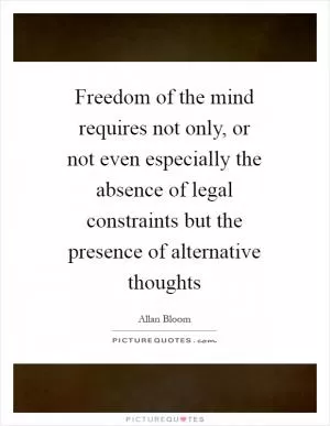Freedom of the mind requires not only, or not even especially the absence of legal constraints but the presence of alternative thoughts Picture Quote #1
